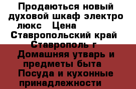 Продаються новый духовой шкаф электро люкс › Цена ­ 18 000 - Ставропольский край, Ставрополь г. Домашняя утварь и предметы быта » Посуда и кухонные принадлежности   